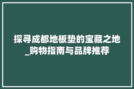 探寻成都地板垫的宝藏之地_购物指南与品牌推荐 室内设计