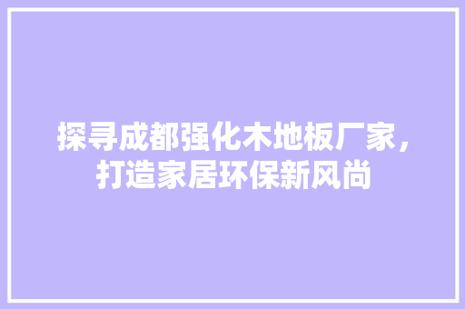探寻成都强化木地板厂家，打造家居环保新风尚 室内设计