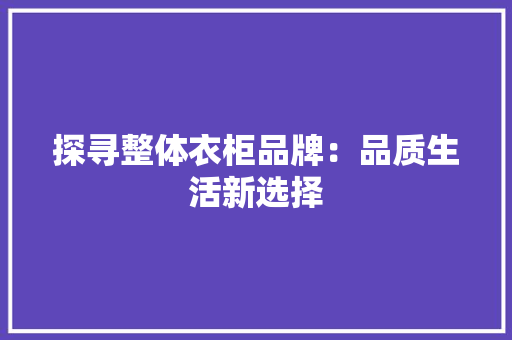 探寻整体衣柜品牌：品质生活新选择 室内设计