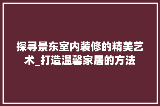 探寻景东室内装修的精美艺术_打造温馨家居的方法 室内设计