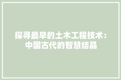 探寻最早的土木工程技术：中国古代的智慧结晶 室内设计