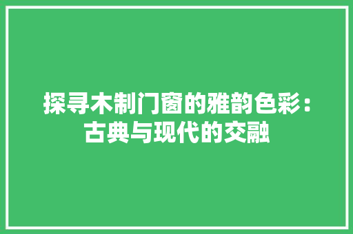探寻木制门窗的雅韵色彩：古典与现代的交融 室内设计