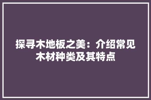 探寻木地板之美：介绍常见木材种类及其特点 室内设计