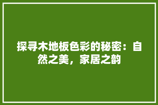 探寻木地板色彩的秘密：自然之美，家居之韵 室内设计