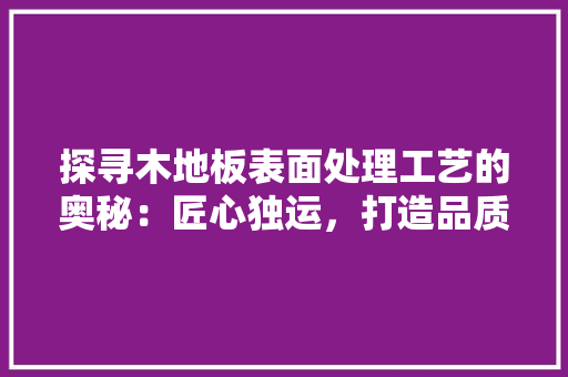 探寻木地板表面处理工艺的奥秘：匠心独运，打造品质生活 室内设计