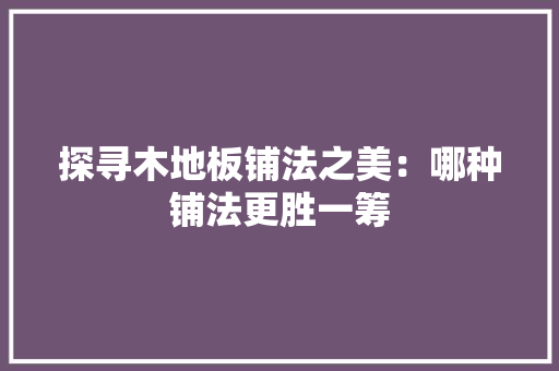 探寻木地板铺法之美：哪种铺法更胜一筹 室内设计