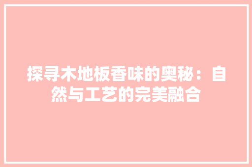 探寻木地板香味的奥秘：自然与工艺的完美融合 室内设计