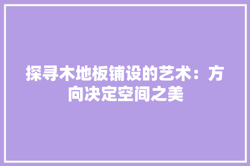 探寻木地板铺设的艺术：方向决定空间之美 室内设计