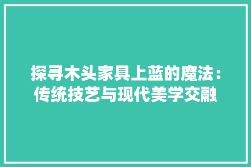 探寻木头家具上蓝的魔法：传统技艺与现代美学交融 室内设计
