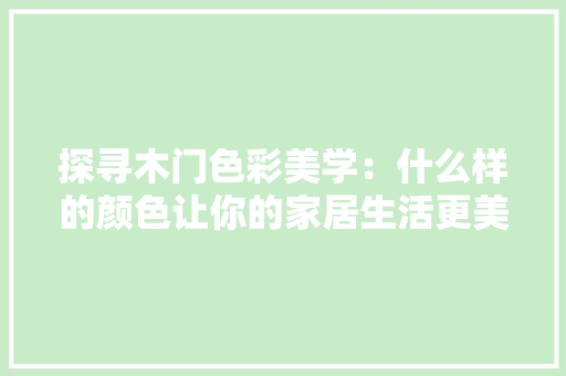 探寻木门色彩美学：什么样的颜色让你的家居生活更美好 室内设计