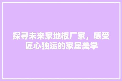 探寻未来家地板厂家，感受匠心独运的家居美学 室内设计