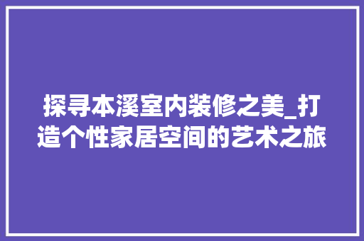探寻本溪室内装修之美_打造个性家居空间的艺术之旅 室内设计