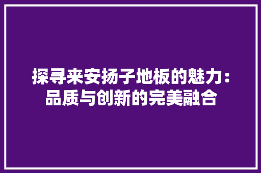 探寻来安扬子地板的魅力：品质与创新的完美融合 室内设计