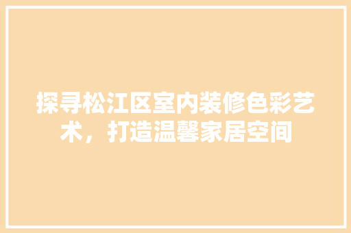 探寻松江区室内装修色彩艺术，打造温馨家居空间 室内设计