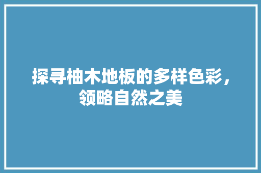 探寻柚木地板的多样色彩，领略自然之美 室内设计