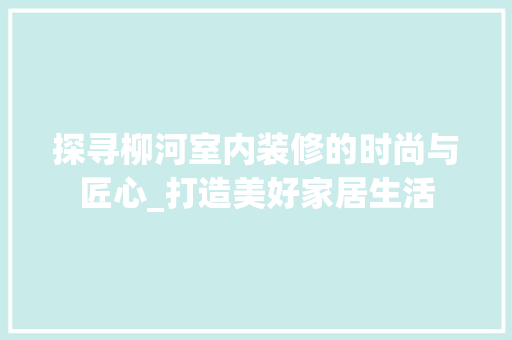 探寻柳河室内装修的时尚与匠心_打造美好家居生活 室内设计