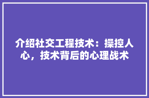 介绍社交工程技术：操控人心，技术背后的心理战术 家居装修