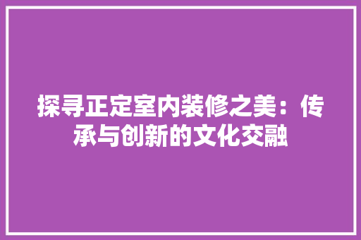 探寻正定室内装修之美：传承与创新的文化交融 室内设计