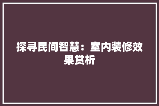 探寻民间智慧：室内装修效果赏析