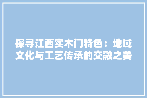 探寻江西实木门特色：地域文化与工艺传承的交融之美