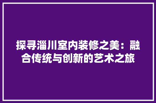 探寻淄川室内装修之美：融合传统与创新的艺术之旅