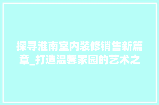 探寻淮南室内装修销售新篇章_打造温馨家园的艺术之旅 室内设计