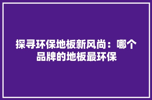 探寻环保地板新风尚：哪个品牌的地板最环保 室内设计