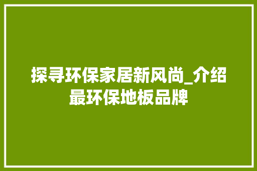 探寻环保家居新风尚_介绍最环保地板品牌 室内设计