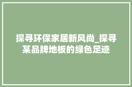 探寻环保家居新风尚_探寻某品牌地板的绿色足迹 室内设计