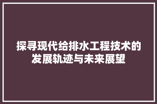 探寻现代给排水工程技术的发展轨迹与未来展望 室内设计