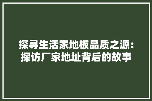 探寻生活家地板品质之源：探访厂家地址背后的故事 室内设计