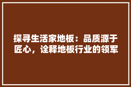 探寻生活家地板：品质源于匠心，诠释地板行业的领军地位 室内设计