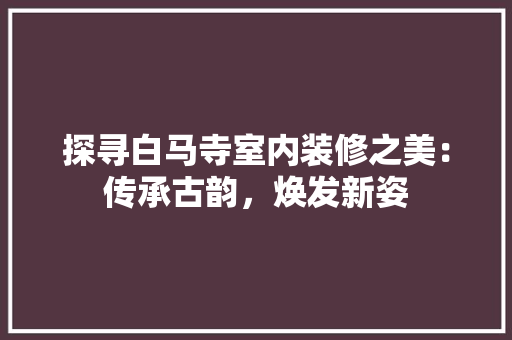 探寻白马寺室内装修之美：传承古韵，焕发新姿 室内设计