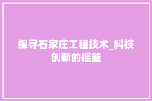 探寻石家庄工程技术_科技创新的摇篮 室内设计