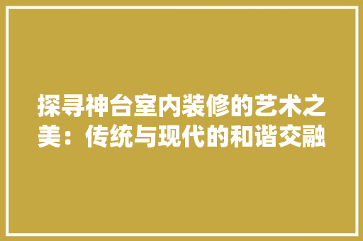探寻神台室内装修的艺术之美：传统与现代的和谐交融 室内设计
