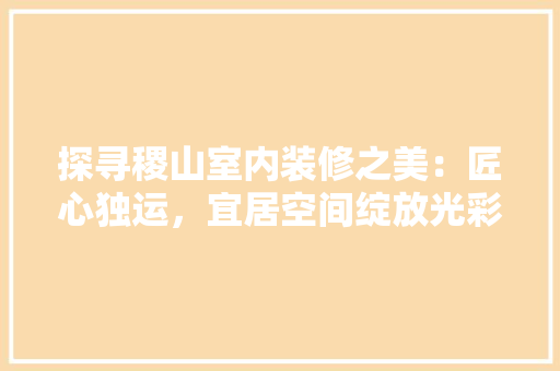 探寻稷山室内装修之美：匠心独运，宜居空间绽放光彩 室内设计