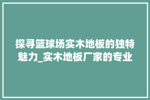 探寻篮球场实木地板的独特魅力_实木地板厂家的专业解读 室内设计
