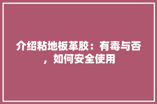 介绍粘地板革胶：有毒与否，如何安全使用