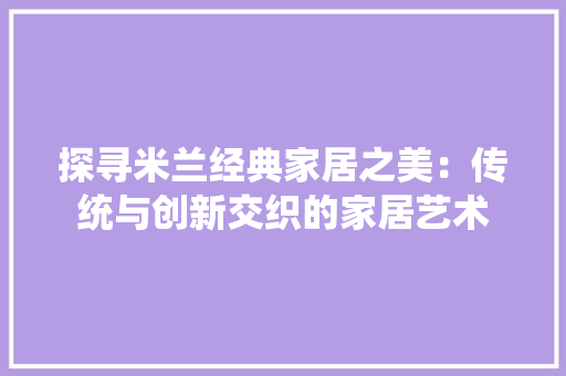探寻米兰经典家居之美：传统与创新交织的家居艺术