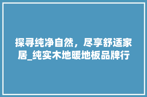 探寻纯净自然，尽享舒适家居_纯实木地暖地板品牌行业新潮流 室内设计