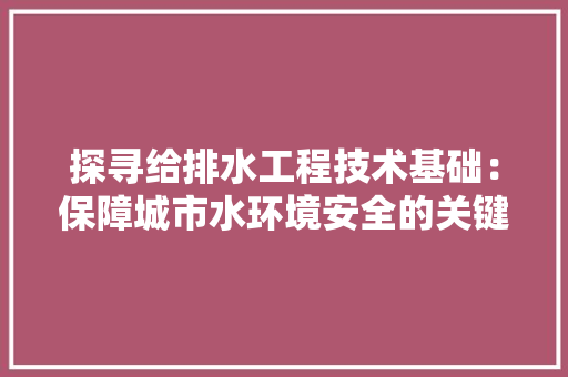 探寻给排水工程技术基础：保障城市水环境安全的关键
