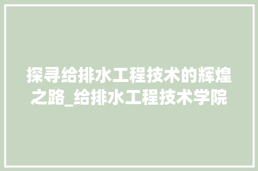 探寻给排水工程技术的辉煌之路_给排水工程技术学院的发展与启示 室内设计