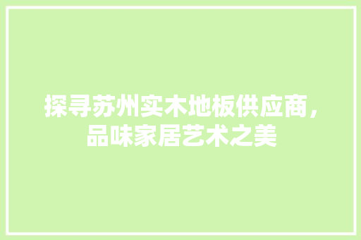 探寻苏州实木地板供应商，品味家居艺术之美 室内设计