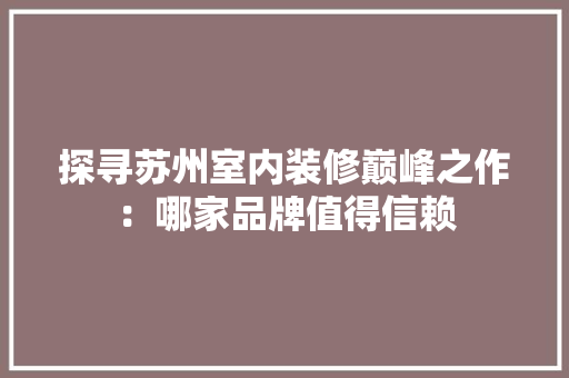 探寻苏州室内装修巅峰之作：哪家品牌值得信赖