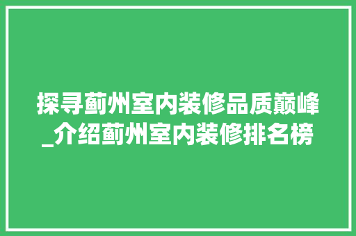 探寻蓟州室内装修品质巅峰_介绍蓟州室内装修排名榜 室内设计