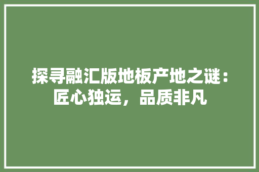 探寻融汇版地板产地之谜：匠心独运，品质非凡 室内设计