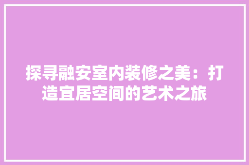 探寻融安室内装修之美：打造宜居空间的艺术之旅 室内设计