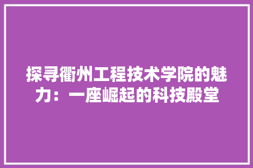 探寻衢州工程技术学院的魅力：一座崛起的科技殿堂 室内设计