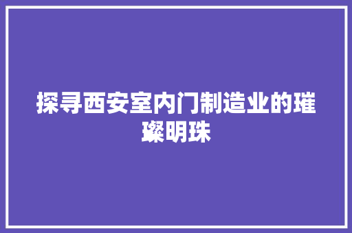探寻西安室内门制造业的璀璨明珠 室内设计