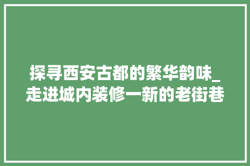 探寻西安古都的繁华韵味_走进城内装修一新的老街巷 室内设计